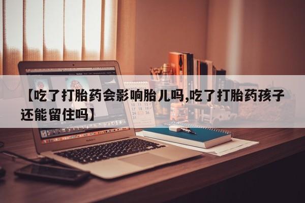 打胎药私人店付一半发货【吃了打胎药会影响胎儿吗,吃了打胎药孩子还能留住吗】