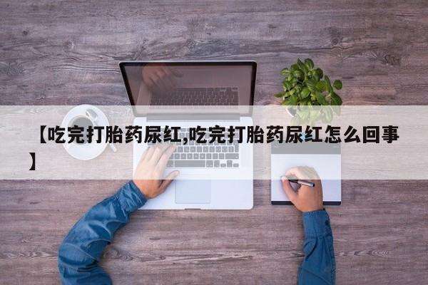 打胎药私人店付一半发货【吃完打胎药尿红,吃完打胎药尿红怎么回事】