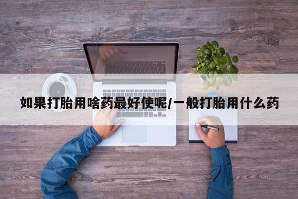 打胎药私人店付一半发货如果打胎用啥药最好使呢/一般打胎用什么药