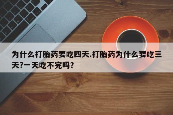 打胎药私人店付一半发货为什么打胎药要吃四天.打胎药为什么要吃三天?一天吃不完吗？