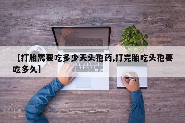 打胎药私人店付一半发货【打胎需要吃多少天头孢药,打完胎吃头孢要吃多久】