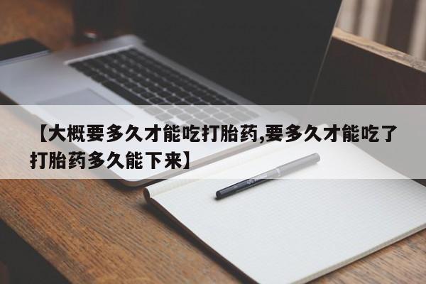 打胎药私人店付一半发货【大概要多久才能吃打胎药,要多久才能吃了打胎药多久能下来】