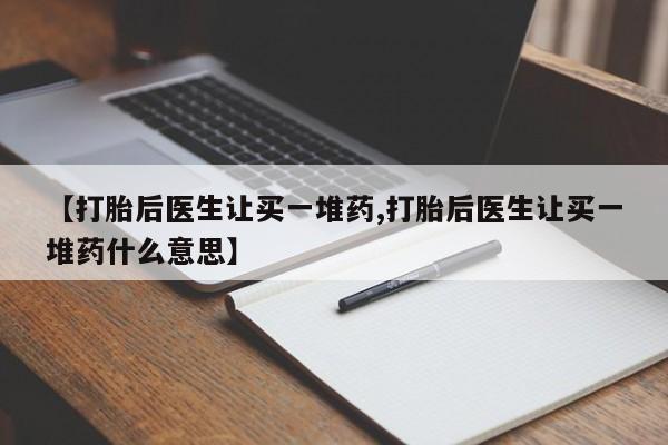 打胎药私人店付一半发货【打胎后医生让买一堆药,打胎后医生让买一堆药什么意思】