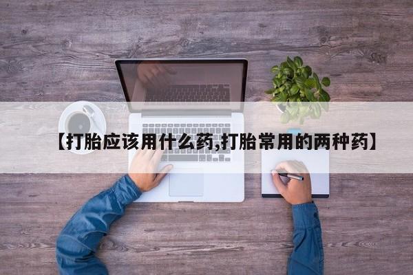 打胎药私人店付一半发货【打胎应该用什么药,打胎常用的两种药】