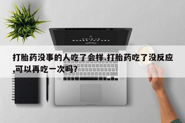 打胎药私人店付一半发货打胎药没事的人吃了会样.打胎药吃了没反应,可以再吃一次吗？