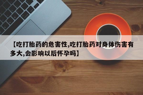 打胎药私人店付一半发货【吃打胎药的危害性,吃打胎药对身体伤害有多大,会影响以后怀孕吗】