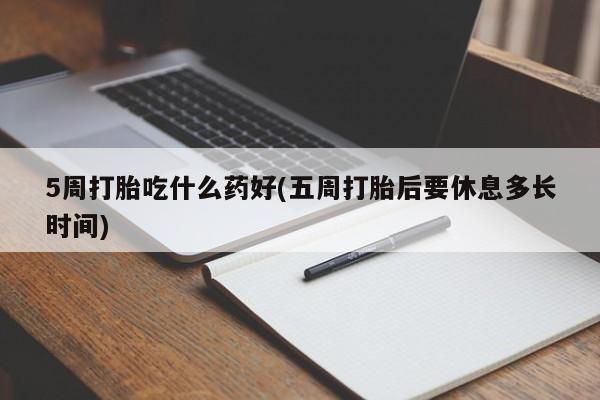 打胎药私人店付一半发货5周打胎吃什么药好(五周打胎后要休息多长时间)