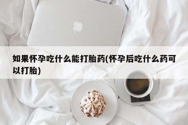 打胎药私人店付一半发货如果怀孕吃什么能打胎药(怀孕后吃什么药可以打胎)