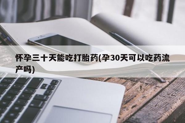 打胎药私人店付一半发货怀孕三十天能吃打胎药(孕30天可以吃药流产吗)