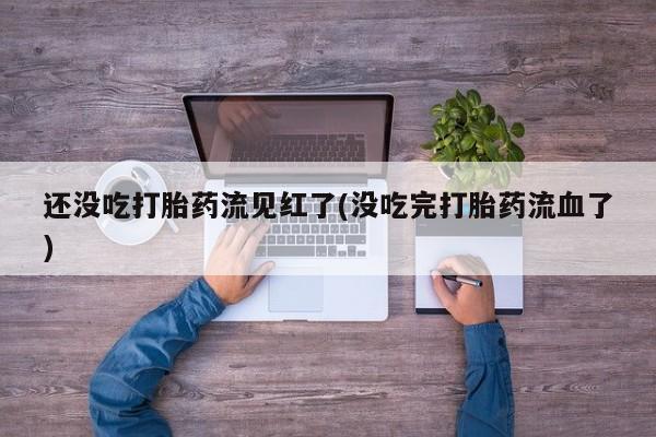 打胎药私人店付一半发货还没吃打胎药流见红了(没吃完打胎药流血了)