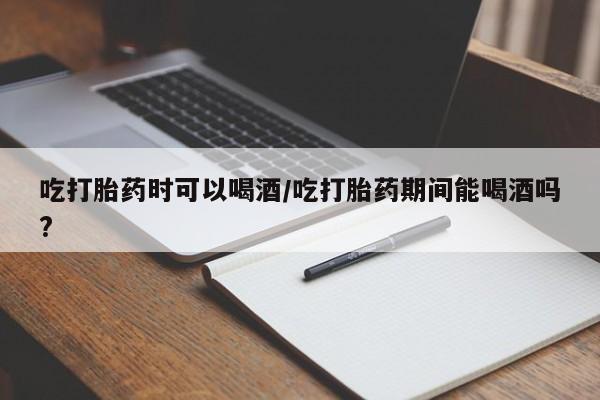 打胎药私人店付一半发货吃打胎药时可以喝酒/吃打胎药期间能喝酒吗?