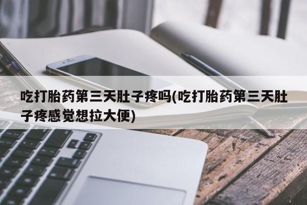 打胎药私人店付一半发货吃打胎药第三天肚子疼吗(吃打胎药第三天肚子疼感觉想拉大便)