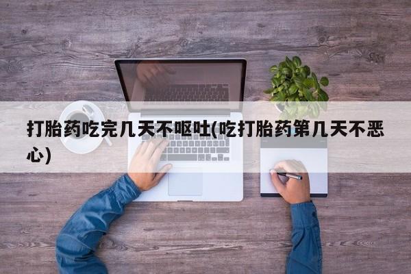 打胎药私人店付一半发货打胎药吃完几天不呕吐(吃打胎药第几天不恶心)
