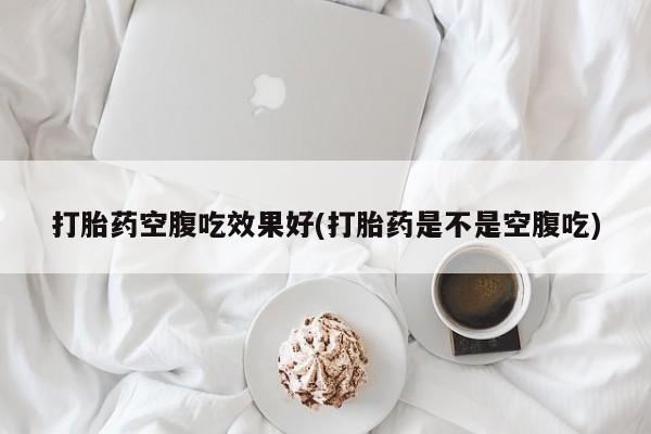 打胎药私人店付一半发货打胎药空腹吃效果好(打胎药是不是空腹吃)