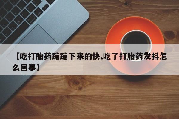 打胎药私人店付一半发货【吃打胎药蹦蹦下来的快,吃了打胎药发抖怎么回事】