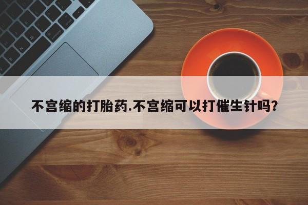 打胎药私人店付一半发货不宫缩的打胎药.不宫缩可以打催生针吗？