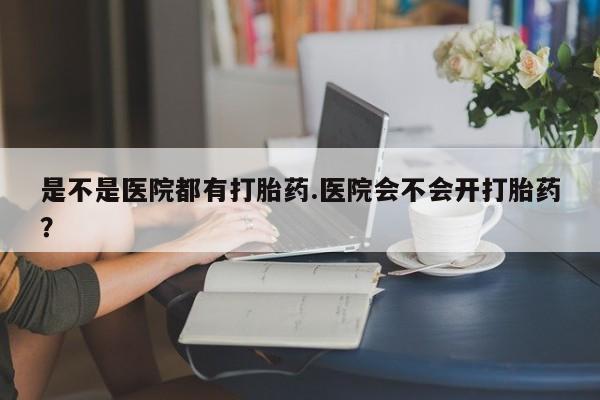 打胎药私人店付一半发货是不是医院都有打胎药.医院会不会开打胎药？