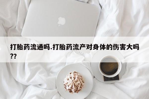 打胎药私人店付一半发货打胎药流通吗.打胎药流产对身体的伤害大吗?？