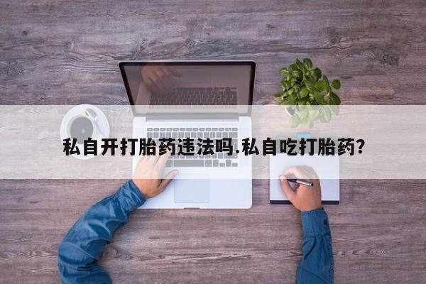 打胎药私人店付一半发货私自开打胎药违法吗.私自吃打胎药？