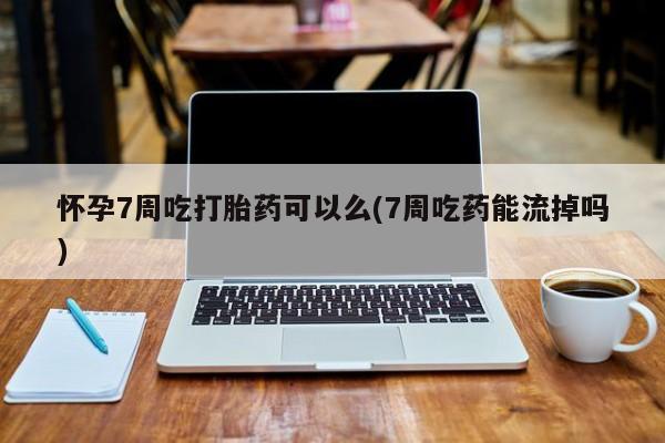 打胎药私人店付一半发货怀孕7周吃打胎药可以么(7周吃药能流掉吗)