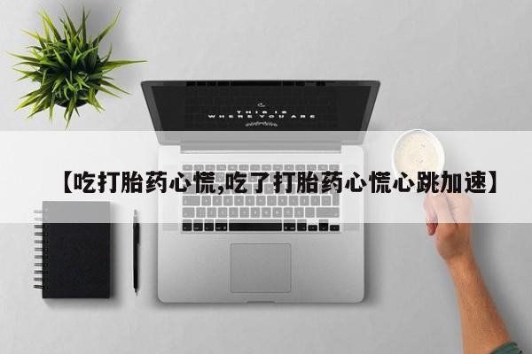 打胎药私人店付一半发货【吃打胎药心慌,吃了打胎药心慌心跳加速】