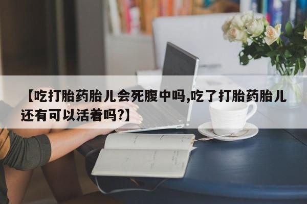 打胎药私人店付一半发货【吃打胎药胎儿会死腹中吗,吃了打胎药胎儿还有可以活着吗?】