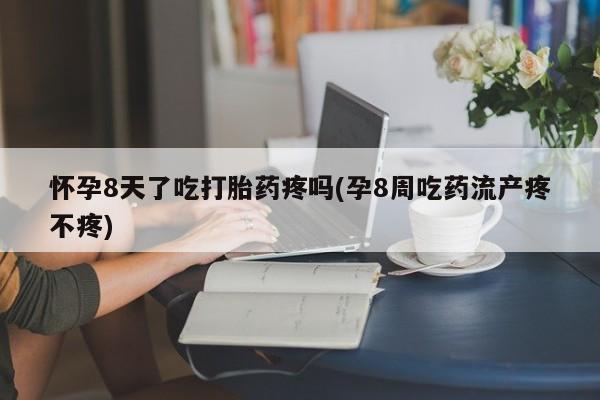 打胎药私人店付一半发货怀孕8天了吃打胎药疼吗(孕8周吃药流产疼不疼)