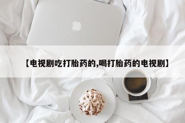 打胎药私人店付一半发货【电视剧吃打胎药的,喝打胎药的电视剧】
