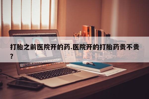 打胎药私人店付一半发货打胎之前医院开的药.医院开的打胎药贵不贵？