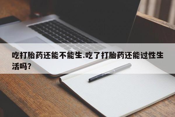 打胎药私人店付一半发货吃打胎药还能不能生.吃了打胎药还能过性生活吗？