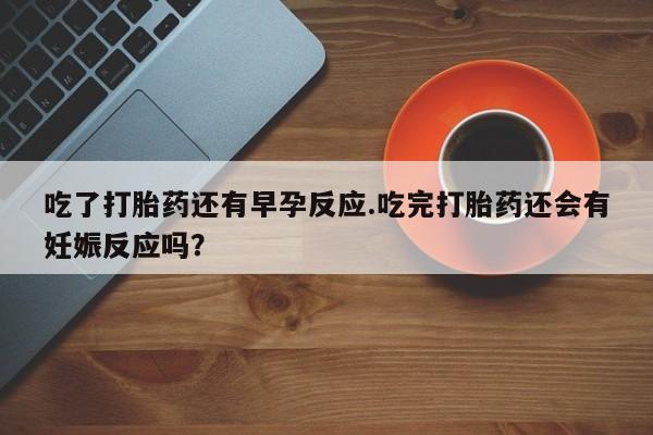 打胎药私人店付一半发货吃了打胎药还有早孕反应.吃完打胎药还会有妊娠反应吗？