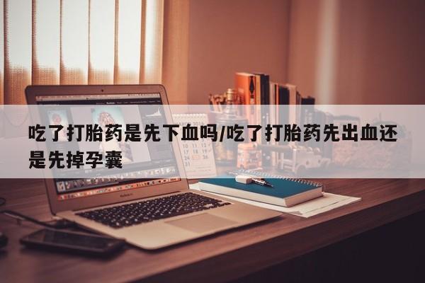 打胎药私人店付一半发货吃了打胎药是先下血吗/吃了打胎药先出血还是先掉孕囊