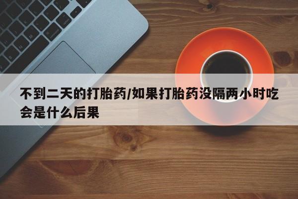 打胎药私人店付一半发货不到二天的打胎药/如果打胎药没隔两小时吃会是什么后果