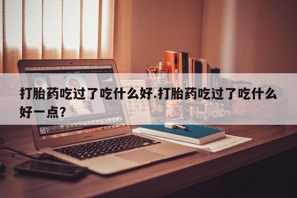 打胎药私人店付一半发货打胎药吃过了吃什么好.打胎药吃过了吃什么好一点？