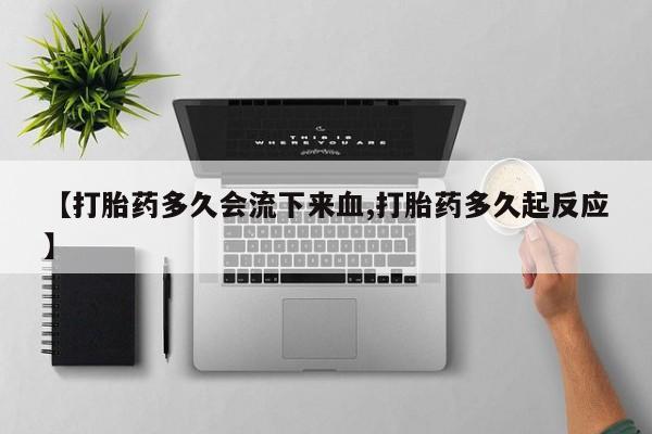 打胎药私人店付一半发货【打胎药多久会流下来血,打胎药多久起反应】