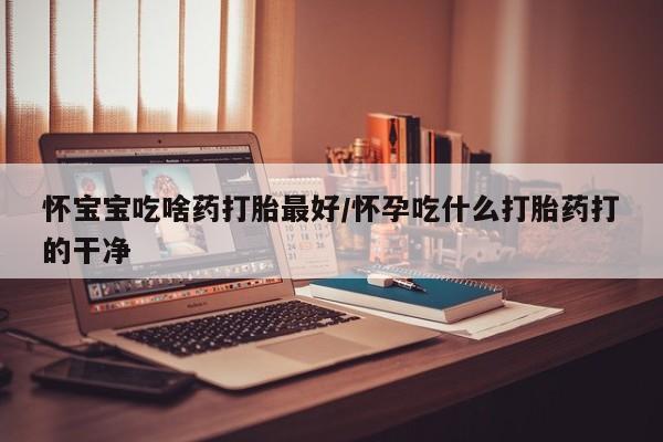 打胎药私人店付一半发货怀宝宝吃啥药打胎最好/怀孕吃什么打胎药打的干净