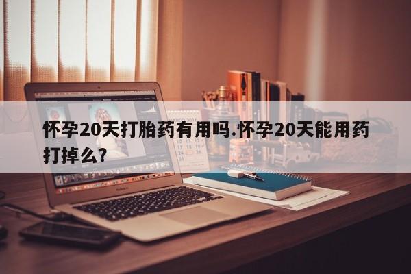 打胎药私人店付一半发货怀孕20天打胎药有用吗.怀孕20天能用药打掉么?