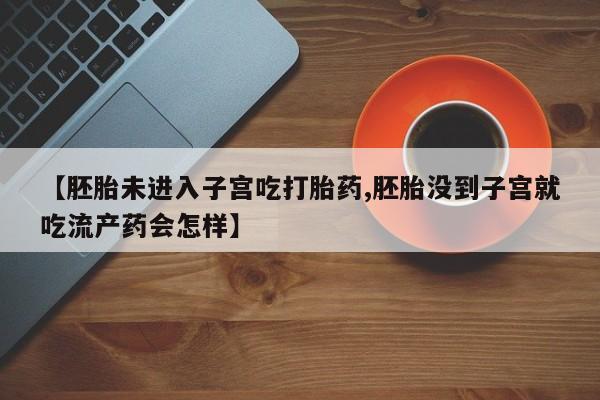 打胎药私人店付一半发货【胚胎未进入子宫吃打胎药,胚胎没到子宫就吃流产药会怎样】