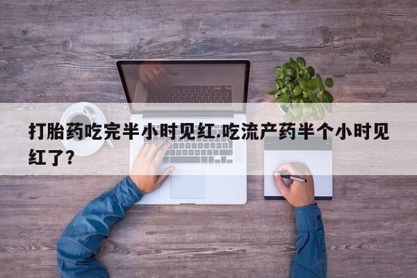 打胎药私人店付一半发货打胎药吃完半小时见红.吃流产药半个小时见红了？