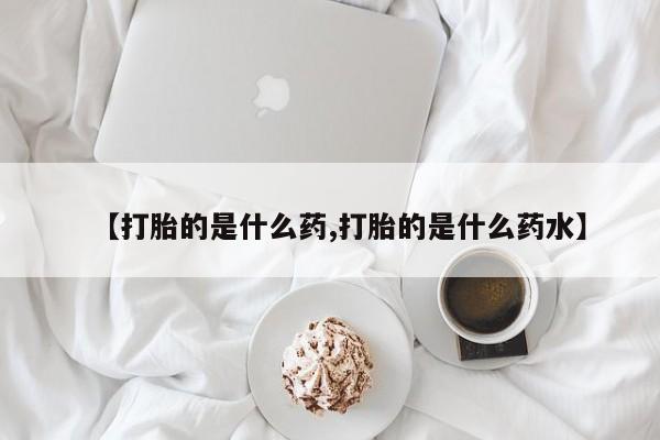 打胎药私人店付一半发货【打胎的是什么药,打胎的是什么药水】