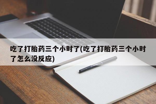打胎药私人店付一半发货吃了打胎药三个小时了(吃了打胎药三个小时了怎么没反应)