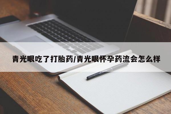 打胎药私人店付一半发货青光眼吃了打胎药/青光眼怀孕药流会怎么样