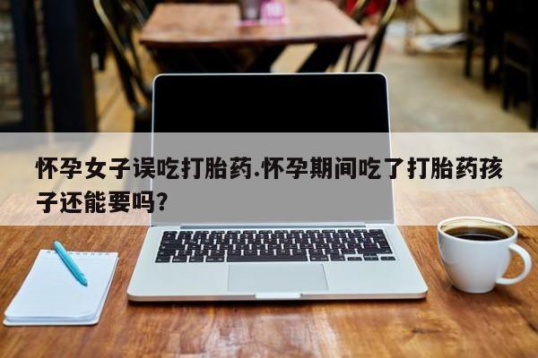 打胎药私人店付一半发货怀孕女子误吃打胎药.怀孕期间吃了打胎药孩子还能要吗？
