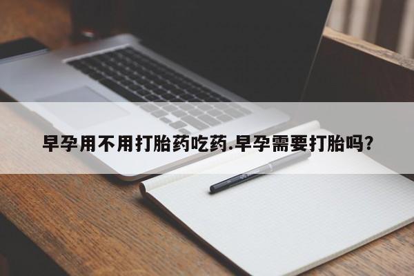 打胎药私人店付一半发货早孕用不用打胎药吃药.早孕需要打胎吗？