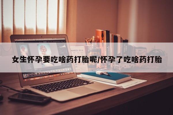 打胎药私人店付一半发货女生怀孕要吃啥药打胎呢/怀孕了吃啥药打胎