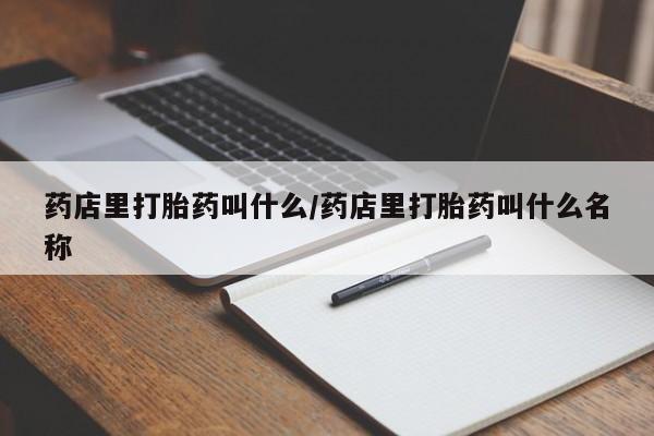 打胎药私人店付一半发货药店里打胎药叫什么/药店里打胎药叫什么名称