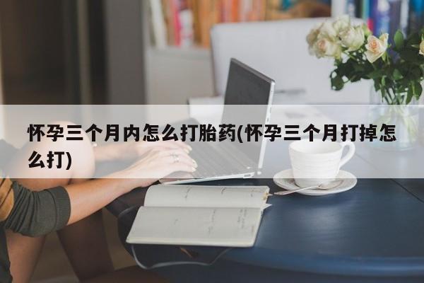 打胎药私人店付一半发货怀孕三个月内怎么打胎药(怀孕三个月打掉怎么打)