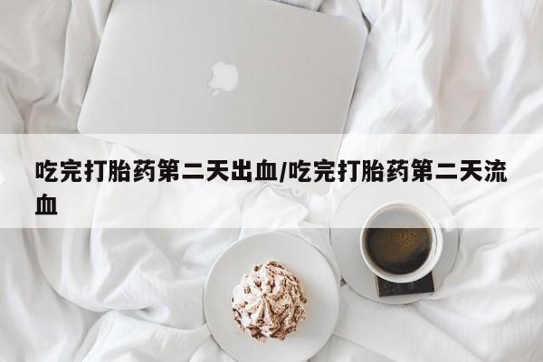 打胎药私人店付一半发货吃完打胎药第二天出血/吃完打胎药第二天流血