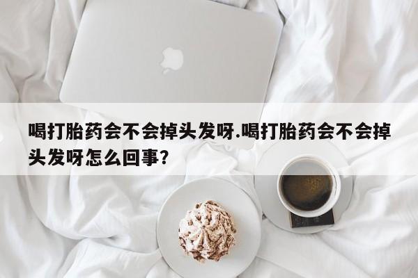 打胎药私人店付一半发货喝打胎药会不会掉头发呀.喝打胎药会不会掉头发呀怎么回事？