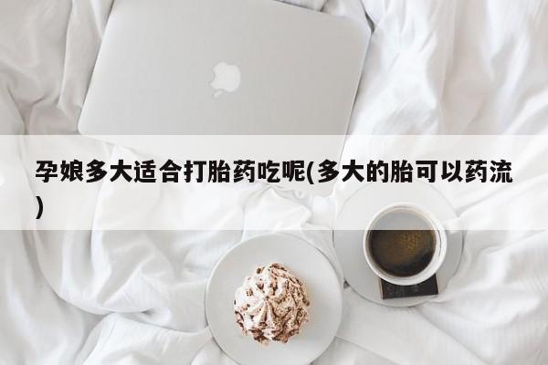 打胎药私人店付一半发货孕娘多大适合打胎药吃呢(多大的胎可以药流)